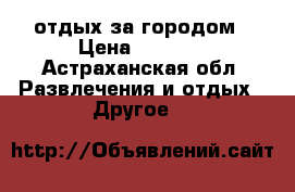 отдых за городом › Цена ­ 2 000 - Астраханская обл. Развлечения и отдых » Другое   